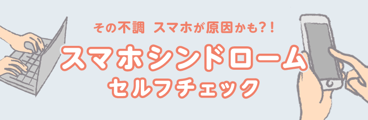 その不調スマホが原因かも？！スマホシンドロームセルフチェック